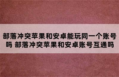 部落冲突苹果和安卓能玩同一个账号吗 部落冲突苹果和安卓账号互通吗